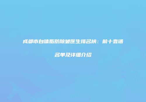 成都市自体脂肪除皱医生排名榜：前十靠谱名单及详细介绍