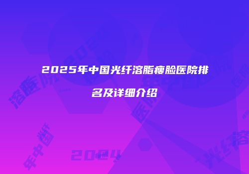 2025年中国光纤溶脂瘦脸医院排名及详细介绍