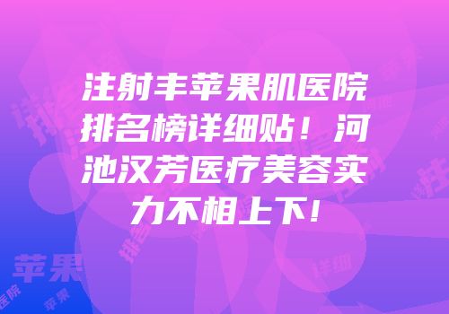 注射丰苹果肌医院排名榜详细贴！河池汉芳医疗美容实力不相上下!