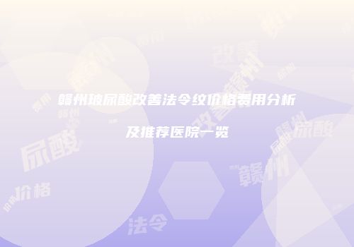 赣州玻尿酸改善法令纹价格费用分析及推荐医院一览