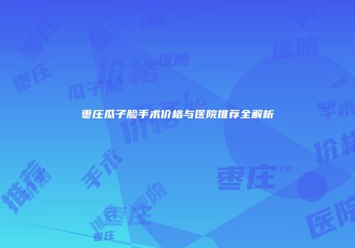 枣庄瓜子脸手术价格与医院推荐全解析