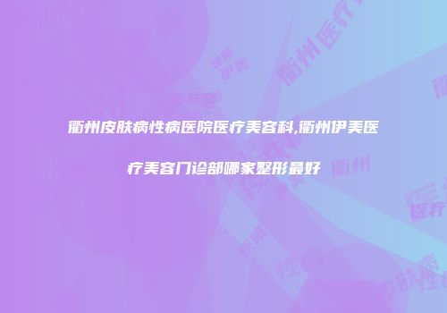 衢州皮肤病性病医院医疗美容科,衢州伊美医疗美容门诊部哪家整形最好