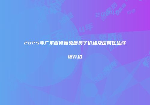 2025年广东省修复兔唇鼻子价格及医院医生详细介绍