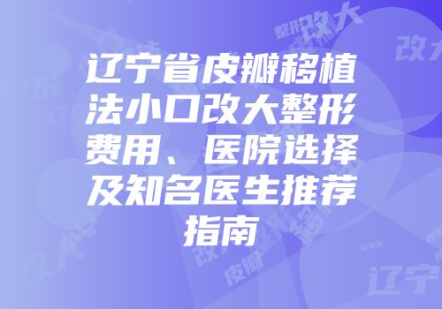 辽宁省皮瓣移植法小口改大整形费用、医院选择及知名医生推荐指南