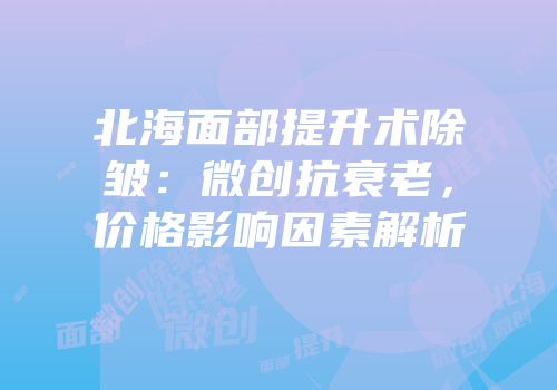北海面部提升术除皱：微创抗衰老，价格影响因素解析