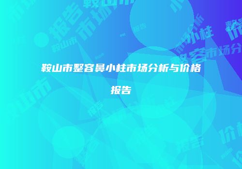 鞍山市整容鼻小柱市场分析与价格报告