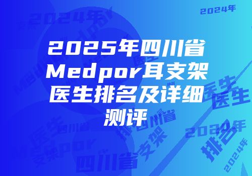 2025年四川省Medpor耳支架医生排名及详细测评