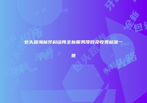 包头路海林牙科诊所全新服务项目及收费标准一览