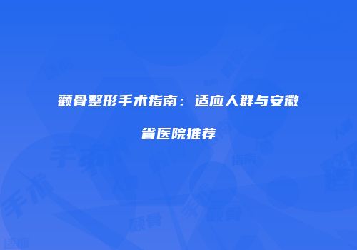 颧骨整形手术指南：适应人群与安徽省医院推荐
