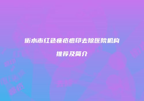 衡水市红色痤疮痘印去除医院机构推荐及简介