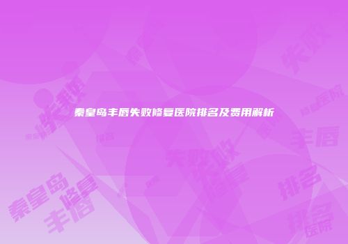 秦皇岛丰唇失败修复医院排名及费用解析