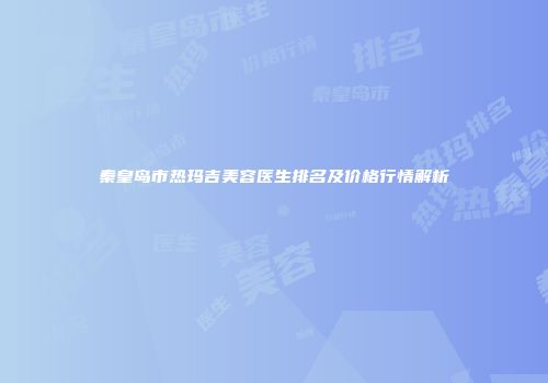 秦皇岛市热玛吉美容医生排名及价格行情解析