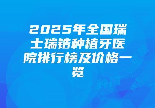 2025年全国瑞士瑞锆种植牙医院排行榜及价格一览