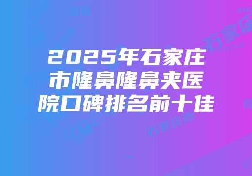 2025年石家庄市隆鼻隆鼻夹医院口碑排名前十佳