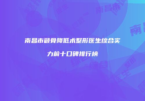 南昌市颧骨降低术整形医生综合实力前十口碑排行榜