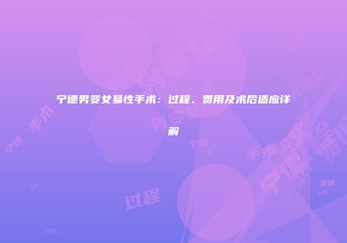 宁德男变女易性手术：过程、费用及术后适应详解