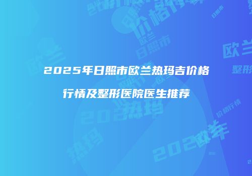2025年日照市欧兰热玛吉价格行情及整形医院医生推荐
