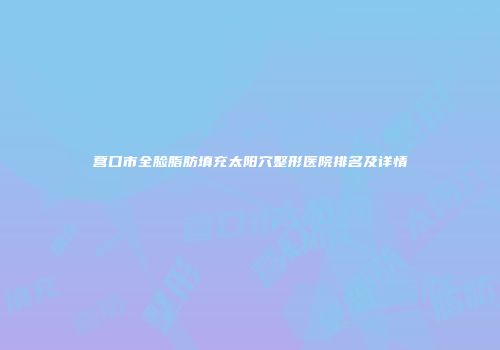 营口市全脸脂肪填充太阳穴整形医院排名及详情