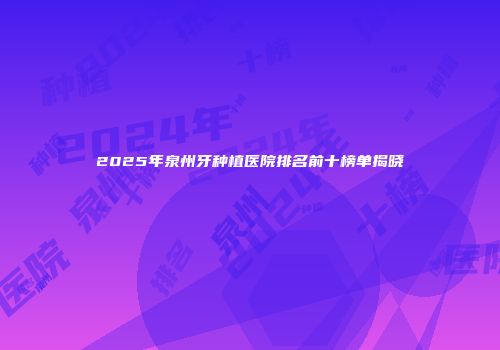 2025年泉州牙种植医院排名前十榜单揭晓
