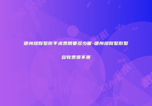 德州提臀整形手术费用要多少呢-德州提臀整形整容收费贵不贵