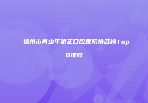 福州市青少年矫正口腔医院排名榜Top8推荐