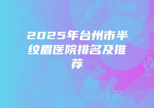 2025年台州市半纹眉医院排名及推荐