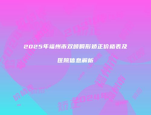 2025年福州市双颌畸形矫正价格表及医院信息解析
