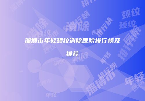淄博市年轻颈纹消除医院排行榜及推荐