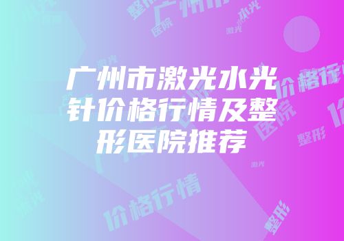 广州市激光水光针价格行情及整形医院推荐