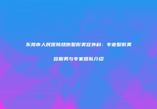 东莞市人民医院烧伤整形美容外科：专业整形美容服务与专家团队介绍