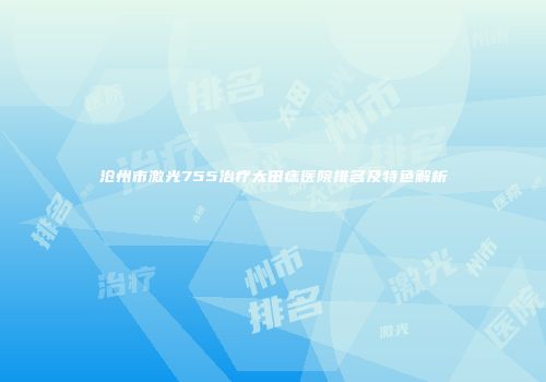 沧州市激光755治疗太田痣医院排名及特色解析