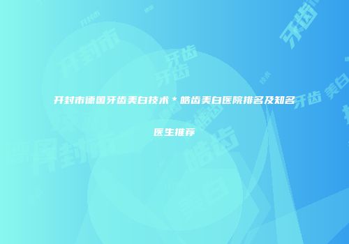 开封市德国牙齿美白技术＊皓齿美白医院排名及知名医生推荐