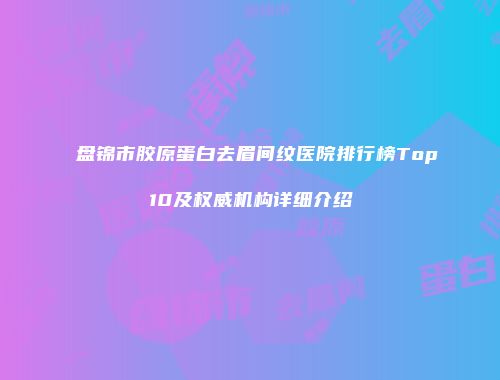 盘锦市胶原蛋白去眉间纹医院排行榜Top10及权威机构详细介绍