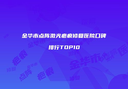 金华市点阵激光疤痕修复医院口碑排行TOP10