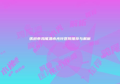 铁岭市鸡尾酒水光针医院推荐与解析