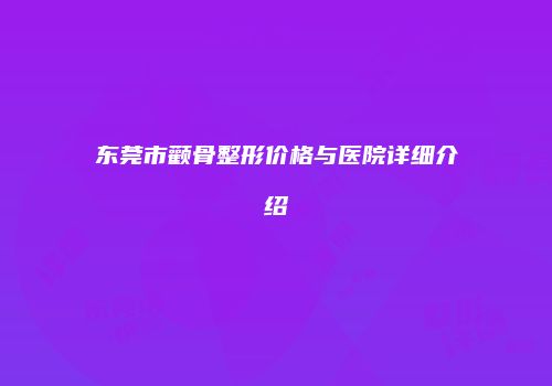 东莞市颧骨整形价格与医院详细介绍