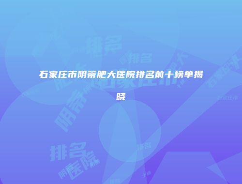石家庄市阴蒂肥大医院排名前十榜单揭晓
