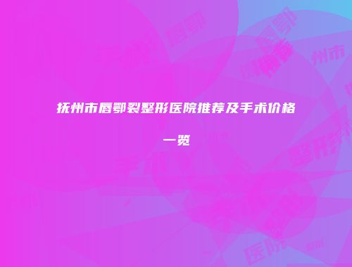 抚州市唇鄂裂整形医院推荐及手术价格一览