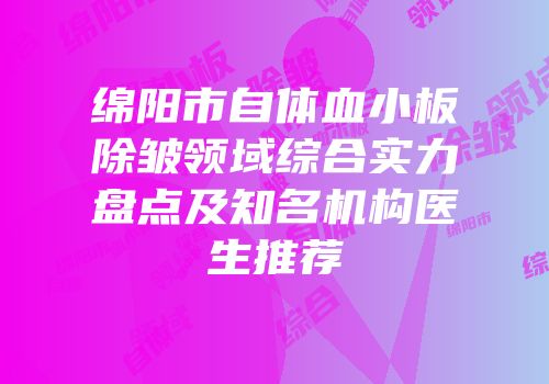 绵阳市自体血小板除皱领域综合实力盘点及知名机构医生推荐