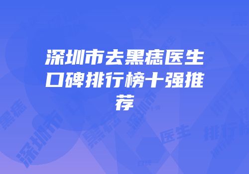 深圳市去黑痣医生口碑排行榜十强推荐