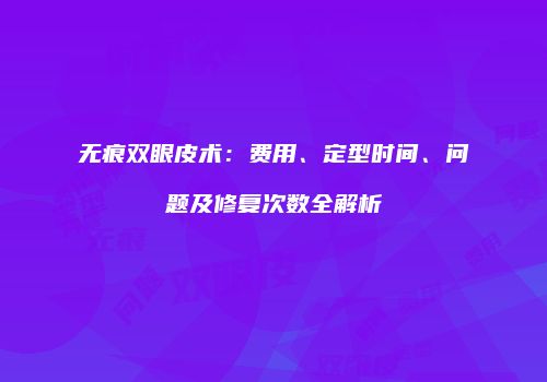无痕双眼皮术：费用、定型时间、问题及修复次数全解析