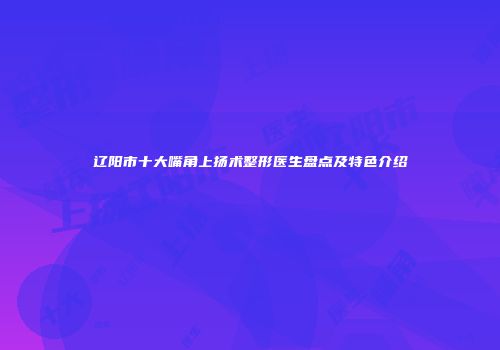辽阳市十大嘴角上扬术整形医生盘点及特色介绍