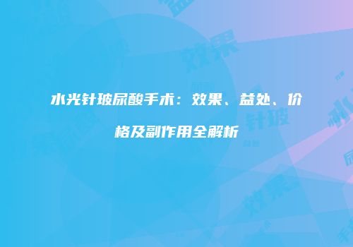 水光针玻尿酸手术：效果、益处、价格及副作用全解析