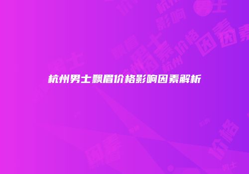 杭州男士飘眉价格影响因素解析