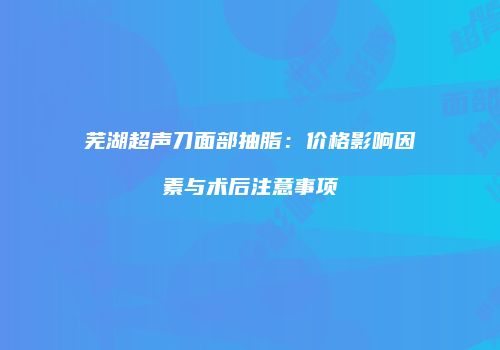 芜湖超声刀面部抽脂：价格影响因素与术后注意事项