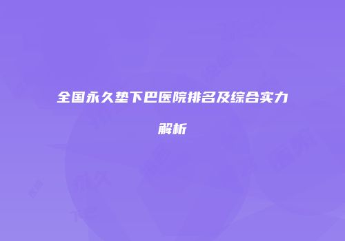 全国永久垫下巴医院排名及综合实力解析
