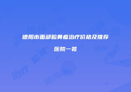 德阳市面部睑黄瘤治疗价格及推荐医院一览
