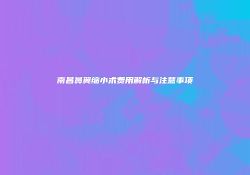 南昌鼻翼缩小术费用解析与注意事项