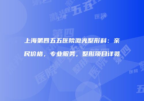 上海第四五五医院激光整形科：亲民价格，专业服务，整形项目详览