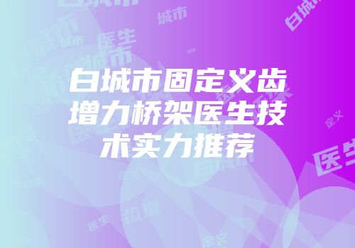 白城市固定义齿增力桥架医生技术实力推荐